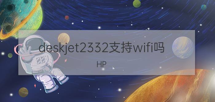 deskjet2332支持wifi吗 HP DeskJet打印机卡纸了怎么处理?